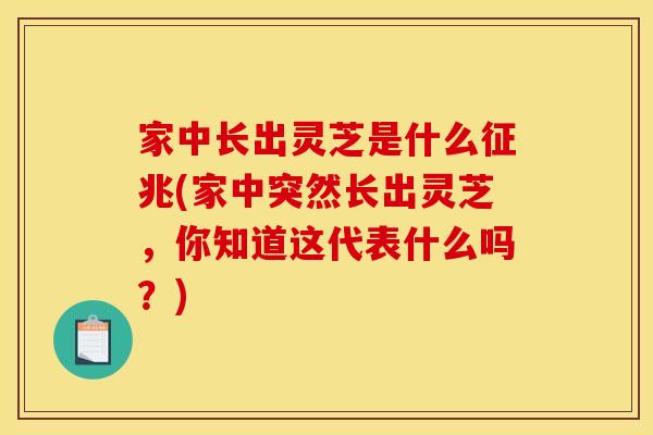 家中长出灵芝是什么征兆(家中突然长出灵芝,你知道这代表什么吗?) 家中长出灵芝是什么征兆(家中突然长出灵芝,你知道这代表什么吗?)