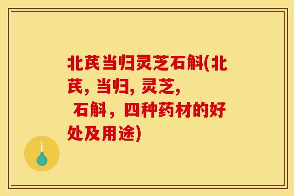 北芪当归灵芝石斛(北芪, 当归, 灵芝, 石斛,四种药材的好处及用途) 北芪当归灵芝石斛(北芪, 当归, 灵芝, 石斛,四种药材的好处及用途)