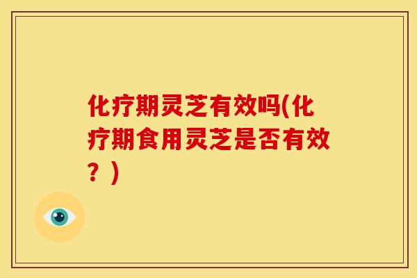 期灵芝有效吗(期食用灵芝是否有效？)