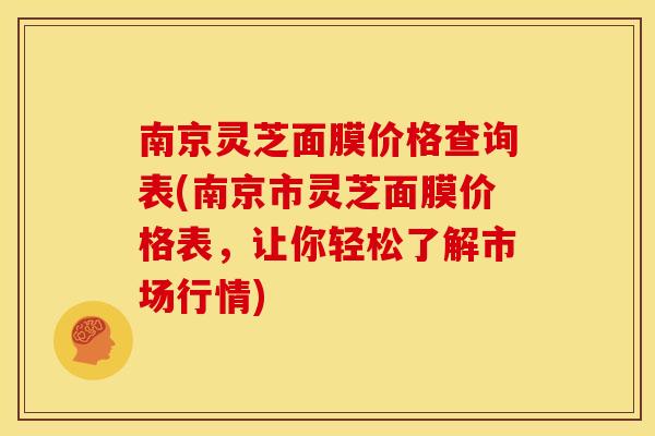 南京灵芝面膜价格查询表(南京市灵芝面膜价格表,让你轻松了解市场行情) 南京灵芝面膜价格查询表(南京市灵芝面膜价格表,让你轻松了解市场行情)