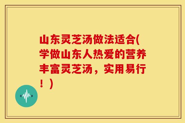 山东灵芝汤做法适合(学做山东人热爱的营养丰富灵芝汤，实用易行！)