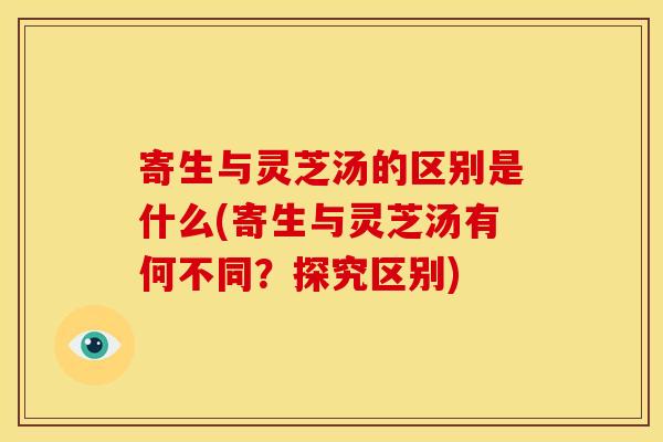 寄生与灵芝汤的区别是什么(寄生与灵芝汤有何不同？探究区别)