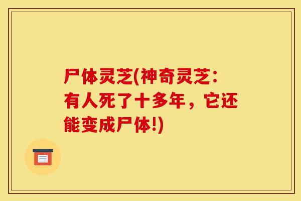 尸体灵芝(神奇灵芝：有人死了十多年，它还能变成尸体!)