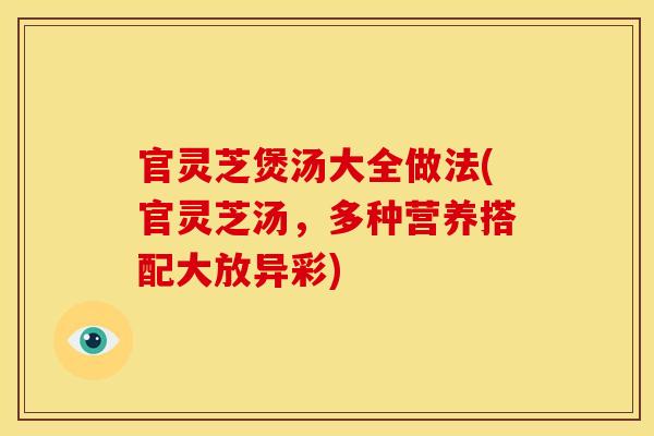 官灵芝煲汤大全做法(官灵芝汤,多种营养搭配大放异彩) 官灵芝煲汤大全做法(官灵芝汤,多种营养搭配大放异彩)