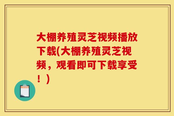 大棚养殖灵芝视频播放下载(大棚养殖灵芝视频,观看即可下载享受!) 大棚养殖灵芝视频播放下载(大棚养殖灵芝视频,观看即可下载享受!)