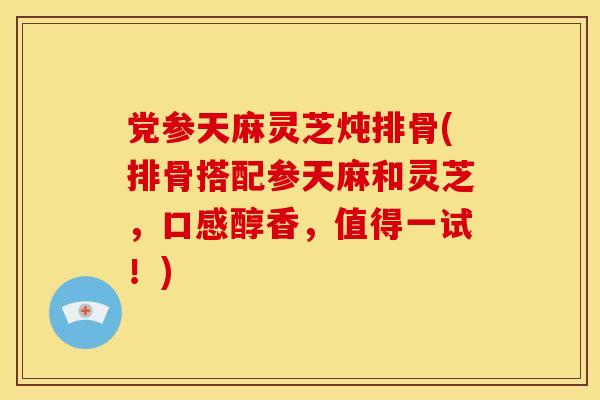 党参天麻灵芝炖排骨(排骨搭配参天麻和灵芝，口感醇香，值得一试！)
