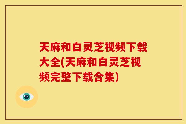 天麻和白灵芝视频下载大全(天麻和白灵芝视频完整下载合集) 天麻和白灵芝视频下载大全(天麻和白灵芝视频完整下载合集)