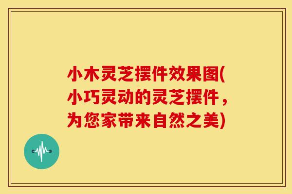 小木灵芝摆件效果图(小巧灵动的灵芝摆件,为您家带来自然之美) 小木灵芝摆件效果图(小巧灵动的灵芝摆件,为您家带来自然之美)