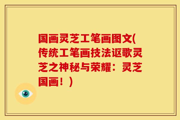 国画灵芝工笔画图文(传统工笔画技法讴歌灵芝之神秘与荣耀：灵芝国画！)