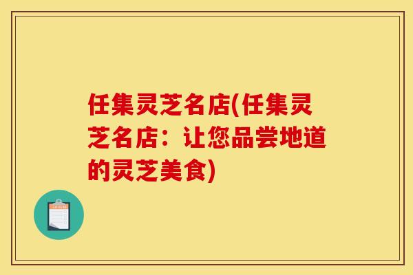 任集灵芝名店(任集灵芝名店：让您品尝地道的灵芝美食)
