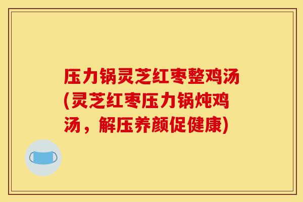 压力锅灵芝红枣整鸡汤(灵芝红枣压力锅炖鸡汤，解压养颜促健康)