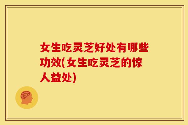 女生吃灵芝好处有哪些功效(女生吃灵芝的惊人益处) 女生吃灵芝好处有哪些功效(女生吃灵芝的惊人益处)