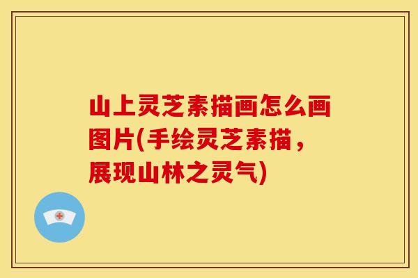 山上灵芝素描画怎么画图片(手绘灵芝素描，展现山林之灵气)