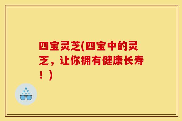 四宝灵芝(四宝中的灵芝,让你拥有健康长寿!) 四宝灵芝(四宝中的灵芝,让你拥有健康长寿!)