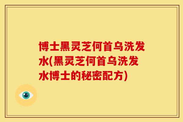 博士黑灵芝何首乌洗发水(黑灵芝何首乌洗发水博士的秘密配方)