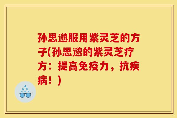 孙思邈服用紫灵芝的方子(孙思邈的紫灵芝疗方：提高免疫力，抗！)