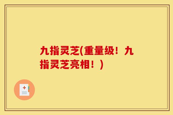九指灵芝(重量级!九指灵芝亮相!) 九指灵芝(重量级!九指灵芝亮相!)