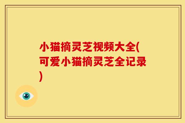 小猫摘灵芝视频大全(可爱小猫摘灵芝全记录) 小猫摘灵芝视频大全(可爱小猫摘灵芝全记录)