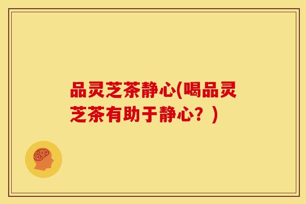 品灵芝茶静心(喝品灵芝茶有助于静心？)