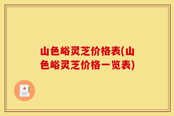 山色峪灵芝价格表(山色峪灵芝价格一览表) 山色峪灵芝价格表(山色峪灵芝价格一览表)