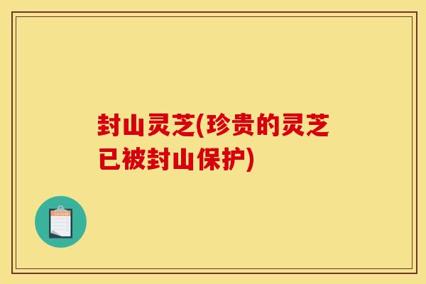 封山灵芝(珍贵的灵芝已被封山保护) 封山灵芝(珍贵的灵芝已被封山保护)
