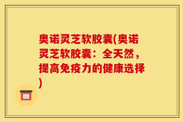 奥诺灵芝软胶囊(奥诺灵芝软胶囊：全天然，提高免疫力的健康选择)