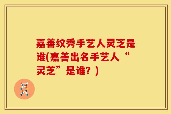 嘉善纹秀手艺人灵芝是谁(嘉善出名手艺人“灵芝”是谁?) 嘉善纹秀手艺人灵芝是谁(嘉善出名手艺人“灵芝”是谁?)