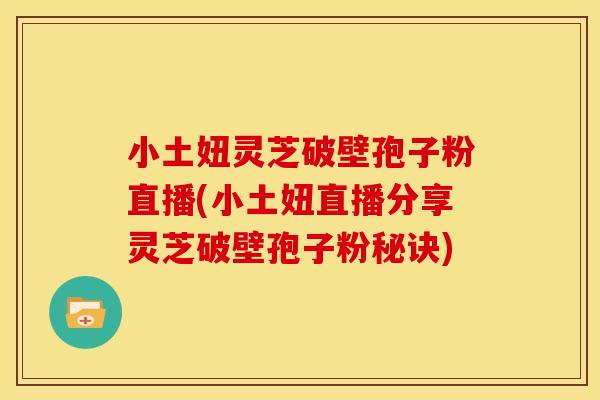 小土妞灵芝破壁孢子粉直播(小土妞直播分享灵芝破壁孢子粉秘诀)