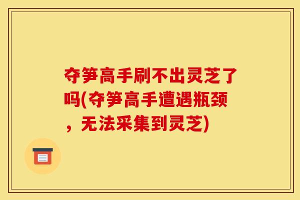 夺笋高手刷不出灵芝了吗(夺笋高手遭遇瓶颈，无法采集到灵芝)