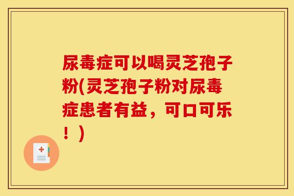 尿毒症可以喝灵芝孢子粉(灵芝孢子粉对尿毒症患者有益，可口可乐！)
