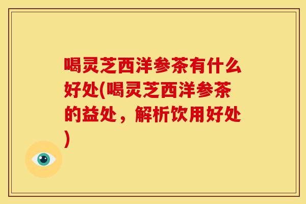 喝灵芝西洋参茶有什么好处(喝灵芝西洋参茶的益处，解析饮用好处)
