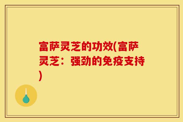富萨灵芝的功效(富萨灵芝：强劲的免疫支持)