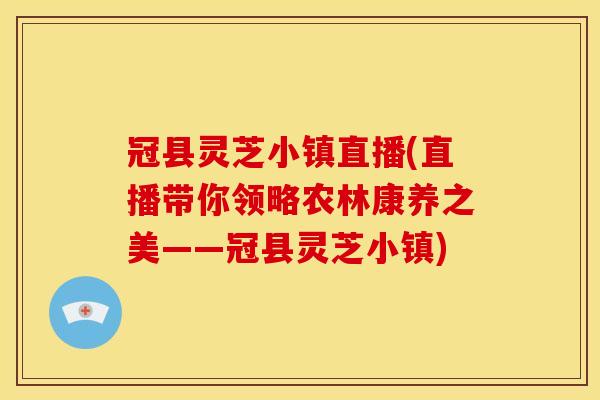 冠县灵芝小镇直播(直播带你领略农林康养之美——冠县灵芝小镇)