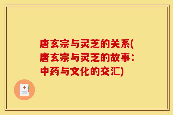 唐玄宗与灵芝的关系(唐玄宗与灵芝的故事:与文化的交汇) 唐玄宗与灵芝的关系(唐玄宗与灵芝的故事:与文化的交汇)