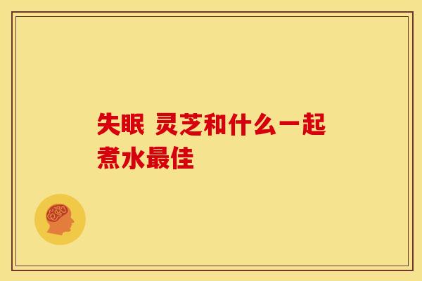 失眠 灵芝和什么一起煮水最佳