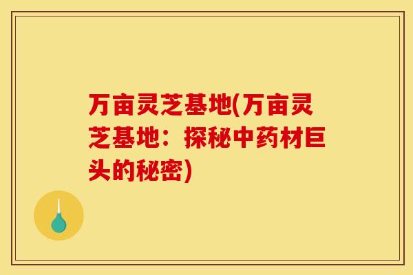 万亩灵芝基地(万亩灵芝基地:探秘材巨头的秘密) 万亩灵芝基地(万亩灵芝基地:探秘材巨头的秘密)