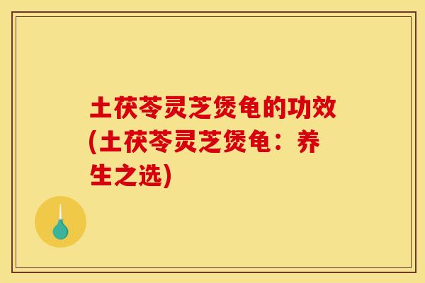 土茯苓灵芝煲龟的功效(土茯苓灵芝煲龟:养生之选) 土茯苓灵芝煲龟的功效(土茯苓灵芝煲龟:养生之选)