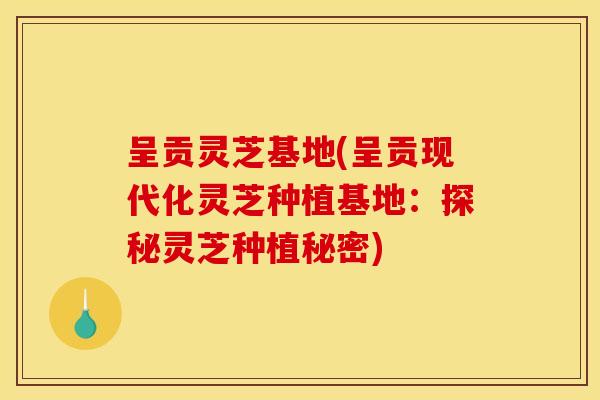 呈贡灵芝基地(呈贡现代化灵芝种植基地：探秘灵芝种植秘密)