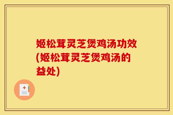 姬松茸灵芝煲鸡汤功效(姬松茸灵芝煲鸡汤的益处)