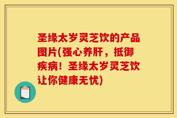 圣缘太岁灵芝饮的产品图片(强心养，抵御！圣缘太岁灵芝饮让你健康无忧)