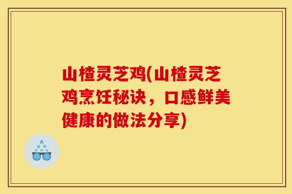 山楂灵芝鸡(山楂灵芝鸡烹饪秘诀,口感鲜美健康的做法分享) 山楂灵芝鸡(山楂灵芝鸡烹饪秘诀,口感鲜美健康的做法分享)