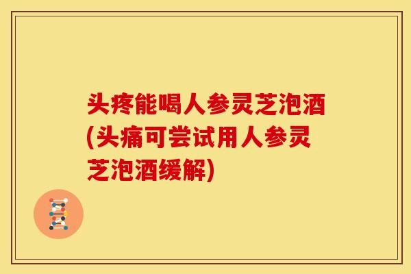 头疼能喝人参灵芝泡酒(头痛可尝试用人参灵芝泡酒缓解) 头疼能喝人参灵芝泡酒(头痛可尝试用人参灵芝泡酒缓解)