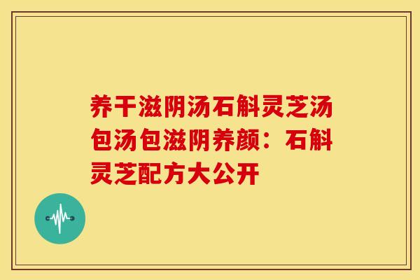 养干滋阴汤石斛灵芝汤包汤包滋阴养颜：石斛灵芝配方大公开