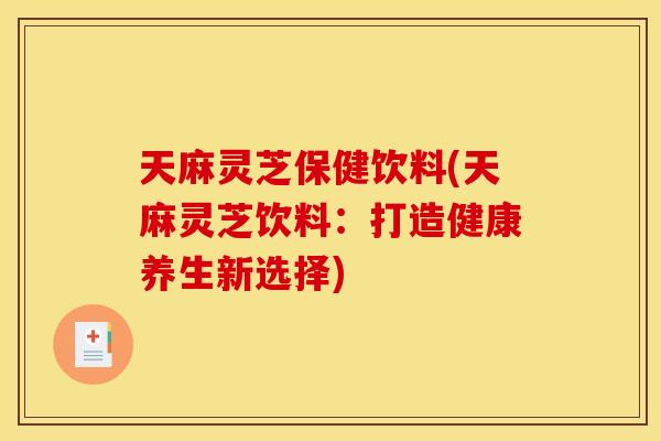 天麻灵芝保健饮料(天麻灵芝饮料:打造健康养生新选择) 天麻灵芝保健饮料(天麻灵芝饮料:打造健康养生新选择)