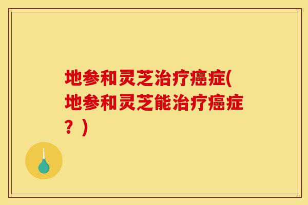 地参和灵芝症(地参和灵芝能症?) 地参和灵芝症(地参和灵芝能症?)