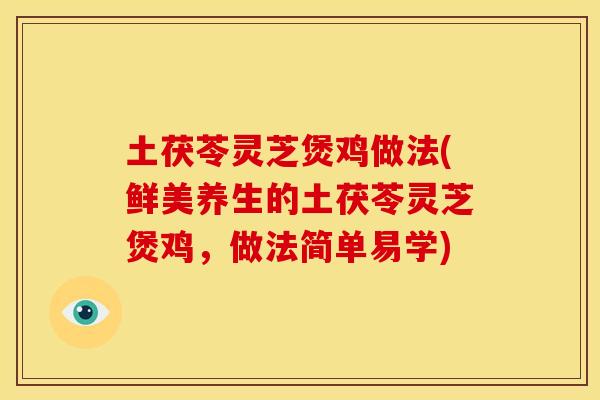 土茯苓灵芝煲鸡做法(鲜美养生的土茯苓灵芝煲鸡,做法简单易学) 土茯苓灵芝煲鸡做法(鲜美养生的土茯苓灵芝煲鸡,做法简单易学)