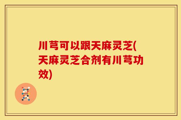 川芎可以跟天麻灵芝(天麻灵芝合剂有川芎功效)