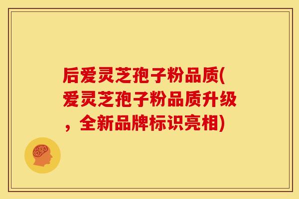 后爱灵芝孢子粉品质(爱灵芝孢子粉品质升级，全新品牌标识亮相)