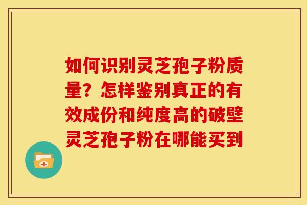 如何识别灵芝孢子粉质量?怎样鉴别真正的有效成份和纯度高的破壁灵芝孢子粉在哪能买到 如何识别灵芝孢子粉质量?怎样鉴别真正的有效成份和纯度高的破壁灵芝孢子粉在哪能买到