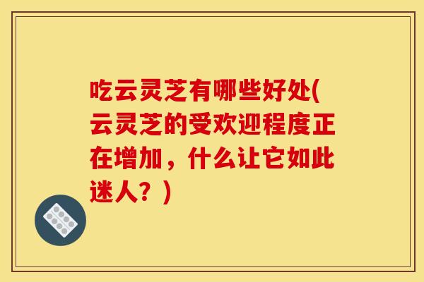 吃云灵芝有哪些好处(云灵芝的受欢迎程度正在增加,什么让它如此迷人?) 吃云灵芝有哪些好处(云灵芝的受欢迎程度正在增加,什么让它如此迷人?)